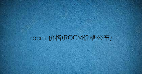 “rocm 价格(ROCM价格公布)